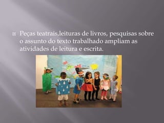    Peças teatrais,leituras de livros, pesquisas sobre
    o assunto do texto trabalhado ampliam as
    atividades de leitura e escrita.
 