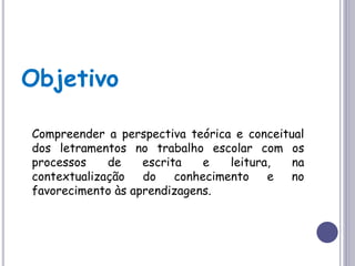 Objetivo
Compreender a perspectiva teórica e conceitual
dos letramentos no trabalho escolar com os
processos de escrita e leitura, na
contextualização do conhecimento e no
favorecimento às aprendizagens.
 