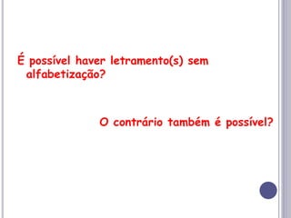 É possível haver letramento(s) sem
alfabetização?
O contrário também é possível?
 