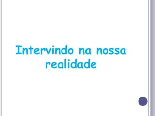 Intervindo na nossa
realidade
 