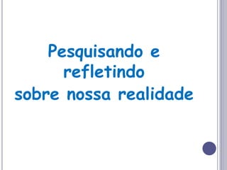 Pesquisando e
refletindo
sobre nossa realidade
 