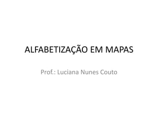 ALFABETIZAÇÃO EM MAPAS
Prof.: Luciana Nunes Couto

 