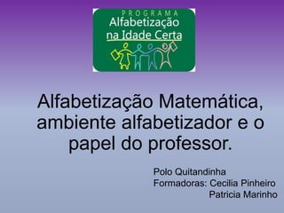 Alfabetização Matemática,
ambiente alfabetizador e o
papel do professor.
Polo Quitandinha
Formadoras: Cecilia Pinheiro
Patricia Marinho
 