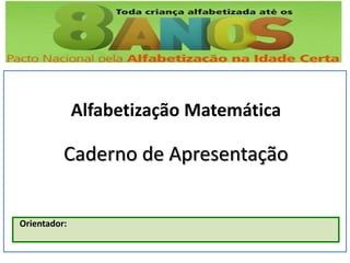 Orientador:
Caderno de Apresentação
Alfabetização Matemática
 
