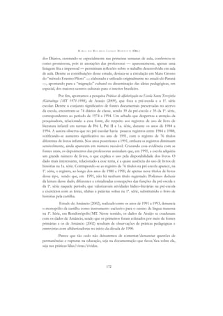 M A R I A D O R O S Á R I O L O N G O M O R T A T T I (ORG.)
172
dos Diários, centrando-se especialmente nas primeiras semanas de aula, conﬁrmou-se
como promissora, pois as anotações das professoras — aparentemente, apenas uma
listagem fria e impessoal — permitiram reﬂexões sobre o trabalho desenvolvido em sala
de aula. Dentre as contribuições desse estudo, destaca-se a circulação em Mato Grosso
do “método Erasmo Piloto” — elaborado e utilizado originalmente no estado do Paraná
—, apontando para a “migração” cultural ou disseminação das ideias pedagógicas, em
especial, dos maiores centros culturais para o interior brasileiro.
Por ﬁm, apontamos a pesquisa Práticas de alfabetização na Escola Santa Terezinha
(Guiratinga /MT 1971-1998), de Araujo (2009), que foca a pré-escola e a 1ª. série
escolar. Dentre o conjunto signiﬁcativo de fontes documentais preservadas no acervo
da escola, encontram-se 74 diários de classe, sendo 39 da pré-escola e 35 da 1ª. série,
correspondentes ao período de 1974 a 1994. Um achado que despertou a atenção da
pesquisadora, relacionado a essa fonte, diz respeito aos registros de uso de livro de
literatura infantil em turmas de Pré I, Pré II e 1a. série, durante os anos de 1984 a
1994. A autora observa que no pré-escolar havia poucos registros entre 1984 e 1988,
veriﬁcando-se aumento signiﬁcativo no ano de 1991, com o registro de 76 títulos
diferentes de livros infantis. Nos anos posteriores a 1991, embora os registros diminuam
sensivelmente, ainda aparecem em número razoável. Cruzando essa evidência com as
fontes orais, os depoimentos das professoras assinalam que, em 1991, a escola adquiriu
um grande número de livros, o que explica o uso pela disponibilidade dos livros. O
dado mais interessante, relacionado a esse tema, é a quase ausência do uso de livros de
histórias na 1a. série. Contrapondo-se ao registro de 76 títulos na pré-escola aparece, na
1ª. série, o registro, ao longo dos anos de 1980 a 1990, de apenas nove títulos de livros
desse tipo, sendo que, em 1991, não há nenhum título registrado. Podemos deduzir
da leitura desse dado, diferentes e cristalizadas concepções das funções da pré-escola e
da 1ª. série naquele período, que valorizavam atividades lúdico-literárias na pré-escola
e exercícios com as letras, sílabas e palavras soltas na 1ª. série, substituindo o livro de
histórias pela cartilha.
Estudo de Amâncio (2002), realizado entre os anos de 1991 a 1993, denuncia
o monopólio da cartilha como instrumento exclusivo para o ensino da língua materna
na 1ª. Série, em Rondonópolis/MT. Nesse sentido, os dados de Araújo se coadunam
com os dados de Amâncio, sendo que os primeiros foram coletados por meio de fontes
primárias e os de Amâncio (2002) resultam de observações de práticas pedagógicas e
entrevistas com alfabetizadoras no início da década de 1990.
Parece que tão cedo não deixaremos de comentar/denunciar questões de
permanências e rupturas na educação, seja na documentação que ﬁcou/ﬁca sobre ela,
seja nas práticas lidas/vistas/vividas.
 
