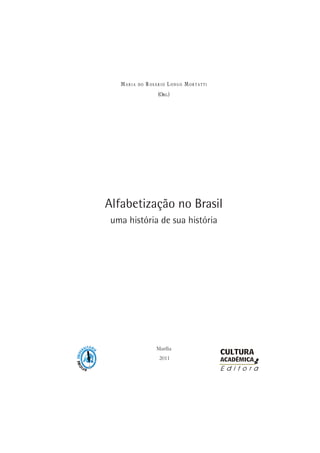 MA R I A D O RO S Á R I O LO N G O MO R T A T T I
(ORG.)
Alfabetização no Brasil
uma história de sua história
Marília
2011
 