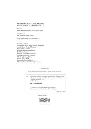 UNIVERSIDADE ESTADUAL PAULISTA
FACULDADE DE FILOSOFIA E CIÊNCIAS
Diretora:
Profa. Dra. Mariângela Spotti Lopes Fujita
Vice-Diretor:
Dr. Heraldo Lorena Guida
Copyright© 2011 Conselho Editorial
Conselho Editorial
Mariângela Spotti Lopes Fujita (Presidente)
Adrián Oscar Dongo Montoya
Célia Maria Giacheti
Cláudia Regina Mosca Giroto
José Blanes Sala
Marcelo Fernandes de Oliveira
Maria Rosângela de Oliveira
Mariângela Braga Norte
Neusa Maria Dal Ri
Rosane Michelli de Castro
Ubirajara Rancan de Azevedo Marques
Ficha catalográﬁca
Serviço de Biblioteca e Documentação – Unesp - campus de Marília
A385 Alfabetização no Brasil : uma história de sua história / Maria do Rosário
Longo Mortatti (org.). – São Paulo : Cultura Acadêmica ; Marília :
Oﬁcina Universitária, 2011.
x, 312 p. ; 23 cm
ISBN 978-85-7983-178-2
1. Alfabetização – História – Brasil. 2. Cultura escrita.
3.Ensino da leitura. I. Mortatti, Maria do Rosário Longo.
CDD 372.410981
Editora aﬁliada:
 