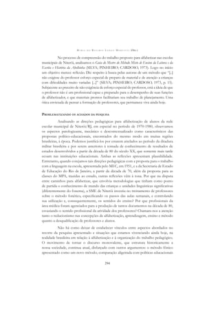 M A R I A D O R O S Á R I O L O N G O M O R T A T T I (ORG.)
294
No processo de compreensão do trabalho proposto para alfabetizar nas escolas
municipais de Niterói, analisamos o Guia do Mestre do Método Misto de Ensino da Leitura e da
Escrita e História da Abelhinha (SILVA; PINHEIRO; CARDOSO, 1973). Logo no início
um objetivo merece reﬂexão. Diz respeito à busca pelas autoras de um método que “[..]
não exigisse do professor esforço especial de preparo de material e de atenção a crianças
com diﬁculdades muito variadas [...]” (SILVA; PINHEIRO; CARDOSO, 1973, p. 15).
Subjacente ao preceito de não exigência de esforço especial do professor, está a ideia de que
o professor não é um proﬁssional capaz e preparado para o desempenho de suas funções
de alfabetizador, e que materiais prontos facilitariam seu trabalho de planejamento. Uma
ótica enviesada de pensar a formação de professores, que permanece viva ainda hoje.
PROBLEMATIZANDO OS ACHADOS DA PESQUISA
Analisando as direções pedagógicas para alfabetização de alunos da rede
escolar municipal de Niterói/RJ, em especial no período de 1970-1980, observamos
os aspectos patologizante, mecânico e descontextualizado como característicos das
propostas político-educacionais, encontrados do mesmo modo em muitas regiões
brasileiras, à época. Podemos justiﬁcá-los por estarem atrelados ao período da ditadura
militar brasileira e por serem anteriores à tomada de conhecimento de resultados de
estudos desenvolvidos a partir da década de 80 do século XX, que somente mais tarde
ecoam nas instituições educacionais. Ambas as reﬂexões apresentam plausibilidade.
Entretanto, quando cotejamos tais direções pedagógicas com a proposta para o trabalho
com a linguagem na escola, apresentada pelo MEC, em 1951, e a da Secretaria de Estado
de Educação do Rio de Janeiro, a partir da década de 70, além da proposta para as
classes do MPA, trazidas ao estudo, outras reﬂexões vêm à tona. Por que na disputa
entre caminhos para alfabetizar, que envolvia metodologias que tinham como ponto
de partida o conhecimento de mundo das crianças e unidades linguísticas signiﬁcativas
(diferentemente do fonema), a SME de Niterói investiu no treinamento de professores
sobre o método fonético, especiﬁcando os passos das aulas semanais, e controlando
sua utilização e, consequentemente, os sentidos do ensino? Por que proﬁssionais da
área médica foram agenciados para a produção de tantos documentos na década de 80,
esvaziando o sentido proﬁssional da atividade dos professores? Chamam-nos a atenção
tanto o reducionismo nas concepções de alfabetização, aprendizagem, ensino e método
quanto a desqualiﬁcação de professores e alunos.
Não há como deixar de estabelecer vínculos entre aspectos abordados no
recorte da pesquisa apresentado e situações que estamos vivenciando ainda hoje, na
realidade brasileira em relação à alfabetização e à organização do trabalho pedagógico.
O movimento de tornar o discurso monovalente, que estrutura historicamente a
nossa sociedade, continua atual, disfarçado com outros argumentos: o método fônico
apresentado como um novo método; comparação aligeirada com políticas educacionais
 