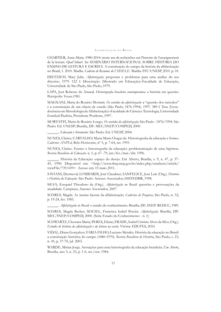 A L F A B E T I Z A Ç Ã O N O B R A S I L
17
CHARTIER, Anne-Marie. 1980-2010: trente ans de recherches sur l’histoire de l’enseignement
de la lecture. Quel bilan?. In: SEMINÁRIO INTERNACIONAL SOBRE HISTÓRIA DO
ENSINO DE LEITURA E ESCRITA. A constituição do campo da história da alfabetização
no Brasil, 1. 2010. Marília. Caderno de Resumos do I SIHELE. Marília: FFC-UNESP, 2010. p. 10.
DIETZSCH, Mary Julia. Alfabetização: propostas e problemas para uma análise do seu
discurso. 1979. 122 f. Dissertação (Mestrado em Educação)–Faculdade de Educação,
Universidade de São Paulo, São Paulo, 1979.
LAPA, José Roberto do Amaral. Historiograﬁa brasileira contemporânea: a história em questão.
Petrópolis: Vozes.1981.
MAGNANI, Maria do Rosário Mortatti. Os sentidos da alfabetização: a “questão dos métodos”
e a constituição de um objeto de estudo (São Paulo, 1876-1994). 1997. 389 f. Tese (Livre-
docência em Metodologia da Alfabetização)–Faculdade de Ciência e Tecnologia, Universidade
Estadual Paulista, Presidente Prudente, 1997.
MORTATTI, Maria do Rosário Longo. Os sentidos da alfabetização: São Paulo - 1876/1994. São
Paulo: Ed. UNESP; Brasília, DF: MEC/INEP/COMPED, 2000.
______. Educação e letramento. São Paulo: Ed. UNESP, 2004.
NUNES, Clarice; CARVALHO, Marta Maria Chagas de. Historiograﬁa da educação e fontes.
Cadernos ANPEd, Belo Horizonte, nº 5, p. 7-64, set. 1993.
NUNES, Clarice. Ensino e historiograﬁa da educação: problematização de uma hipótese.
Revista Brasileira de Educação. n. 1, p. 67 -79, jan./fev./mar./abr. 1996.
______. História da Educação: espaço do desejo. Em Aberto, Brasília, v. 9, n. 47, p. 37-
45, 1990. Disponível em: <http://www.rbep.inep.gov.br/index.php/emaberto/article/
viewFile/739/659> Acesso em: 15 maio 2011.
SAVIANI, Dermeval; LOMBARDI, José Claudinei; SANFELICE, José Luís (Org.). História
e História da Educação. São Paulo: Autores Associados; HISTEDBR, 1998.
SILVA, Ezequiel Theodoro da (Org.). Alfabetização no Brasil: questões e provocações da
atualidade. Campinas; Autores Associados, 2007.
SOARES, Magda. As muitas facetas da alfabetização. Cadernos de Pesquisa, São Paulo, n. 52,
p. 19-24, fev. 1985.
______. Alfabetização no Brasil: o estado do conhecimento. Brasília, DF; INEP: REDUC, 1989.
SOARES, Magda Becker; MACIEL, Francisca Izabel Pereira. Alfabetização. Brasília, DF:
MEC/INEP/COMPED, 2000. (Série Estado do Conhecimento - n. 1)
SCHWARTZ, Cleonara Maria; PERES, Eliane; FRADE, Isabel Cristina Alves da Silva (Org.).
Estudos de história da alfabetização e da leitura na escola. Vitória: EDUFES, 2010.
VIDAL, Diana Gonçalves; FARIA FILHO, Luciano Mendes. História da educação no Brasil:
a constituição histórica do campo (1880-1970). Revista Brasileira de História, São Paulo, v. 23,
n. 45, p. 37-70, jul. 2003.
WARDE, Mirian Jorge. Anotações para uma historiograﬁa da educação brasileira. Em Aberto,
Brasília, ano 3, n. 23, p. 1-6, set./out. 1984.
 