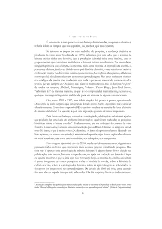 A L F A B E T I Z A Ç Ã O N O B R A S I L
51
É uma razão a mais para fazer um balanço histórico das pesquisas realizadas e
reﬂetir sobre os campos que nos esperam, ou, melhor, que vos esperam.
Se retomar as etapas do meu trabalho de pesquisa, a mudança decisiva se
produziu há vinte anos. Na década de 1970, sabíamos, por um lado, que o ensino da
leitura escolar tinha uma história, que a produção editorial tinha uma história, que os
grupos sociais que continham analfabetos e leitores tinham uma história. Por outro lado,
ninguém pensava que a leitura, ela mesma, tinha uma história. A invenção da escrita, e,
portanto, a leitura, fundava a divisão entre pré-história e história, entre as culturas orais e a
civilização escrita. As diferentes escritas (cuneiformes, hieroglifos, ideogramas, alfabetos,
estenograﬁa) não desencadeavam as mesmas aprendizagens. Mas essas variantes técnicas
nos códigos da escrita não mudariam em nada o processo mental de tratamento dos
textos. Ler era sempre ler. Os alunos não liam os mesmo textos, mas os leitores “experts”
de todos os tempos, Abélard, Montaigne, Voltaire, Victor Hugo, Jean-Paul Sartre,
“saberiam ler” da mesma maneira, já que ler é compreender mentalmente, pensava-se,
qualquer mensagem linguística codiﬁcada para um sistema de signos convencionais.
Ora, entre 1985 e 1995, essa ideia simples foi, pouco a pouco, questionada.
Descobriu-se com surpresa que um grande letrado como Santo Agostinho não sabia ler
silenciosamente. Como isso era possível? E o que isso mudava na maneira de fazer a história
do ensino da leitura? É a questão à qual esta exposição gostaria de tentar responder.
Para fazer esse balanço, retomei a cronologia de publicações e selecionei aquelas
que podiam dar uma ideia do ambiente intelectual no qual foram realizadas as pesquisas
históricas sobre a leitura escolar3
. Evidentemente, eu me coloquei do ponto de vista
francês; é necessário, portanto, uma outra seleção para o Brasil. Eliminei os artigos e decidi
reter 50 livros, o que é muito pouco. Na história, os livros são produtos lentos. Quando um
livro aparece, ele mostra um estado já assentado de questões que foram exploradas durante
os anos anteriores, nas teses, nos seminários, nos colóquios, nos congressos.
Essatriagemaposteriori,vistade2010,implicaevidentementemeusjulgamentos
pessoais; todos os livros que cito foram úteis ao meu próprio trabalho de pesquisa. Mas
essa não é apenas uma cronologia de minhas leituras: li alguns desses livros desde sua
publicação, mas outros, bastante tempo depois, ou após sua tradução em francês. O que
eu queria mostrar é que a área que nos preocupa hoje, a história do ensino da leitura
é parte integrante de outras pesquisas sobre a história da escola, sobre a história da
cultura escrita, sobre a sociologia dos leitores, sobre as aprendizagens e, sobretudo, os
fracassos (os insucessos) nas aprendizagens. Da década de 1960 até hoje, uma questão
ﬁca em aberto: aquela dos que não sabem ler. Ela diz respeito, direta ou indiretamente,
3
Arelação completa das publicações mencionadas pela autora se encontra noApêndice ao ﬁnal deste texto, sob o
título “Breve bibliograﬁa cronológica: história, ensino (versus aprendizagem), leitura”. (Nota da Organizadora).
 