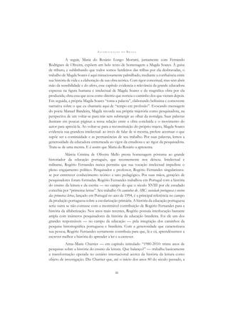 A L F A B E T I Z A Ç Ã O N O B R A S I L
iii
A seguir, Maria do Rosário Longo Mortatti, juntamente com Fernando
Rodrigues de Oliveira, expõem um belo texto de homenagem a Magda Soares. À guisa
de tributo, e sublinhando que todos somos herdeiros das trilhas por ela desbravadas, o
trabalho de Magda Soares é aqui minuciosamente palmilhado, mediante a conﬂuência entre
sua história de vida e a elaboração de sua obra teórica. Com rigor conceitual, mas sem abrir
mão da sensibilidade e do afeto, esse capítulo evidencia a relevância da grande educadora
expressa na ﬁgura humana e intelectual de Magda Soares e da magníﬁca obra por ela
produzida; obra essa que ecoa como diretriz que norteia o caminho dos que vieram depois.
Em seguida, a própria Magda Soares “toma a palavra”, elaborando belíssima e comovente
narrativa sobre o que eu chamaria aqui de “tempo em proﬁssão”. Evocando mensagem
do poeta Manuel Bandeira, Magda recorda sua própria trajetória como pesquisadora, na
perspectiva de um voltar-se para trás sem submergir ao olhar da nostalgia. Suas palavras
ilustram em poucas páginas a tensa relação entre a obra concluída e o movimento do
autor para apreciá-la. Ao voltar-se para a reconstituição do próprio trajeto, Magda Soares
evidencia sua grandeza intelectual: ao invés de falar de si mesma, prefere acentuar o que
supõe ser a continuidade e as permanências de seu trabalho. Por suas palavras, lemos a
generosidade da educadora entremeada ao vigor da estudiosa e ao rigor da pesquisadora.
Trata-se de uma mestra. E é assim que Maria do Rosário a apresenta.
Márcia Cristina de Oliveira Mello presta homenagem póstuma ao grande
historiador da educação português, que recentemente nos deixou. Intelectual e
militante, Rogério Fernandes nunca permitiu que sua vocação intelectual impedisse o
pleno engajamento político. Pesquisador e professor, Rogério Fernandes singularizava-
se por entretecer conhecimento teórico e tato pedagógico. Por suas mãos, gerações de
pesquisadores foram formadas. Rogério Fernandes trabalhou em Portugal com a história
do ensino da leitura e da escrita — no campo do que o século XVIII por ele estudado
concebia por “primeiras letras”. Seu trabalho Os caminhos do ABC: sociedade portuguesa e ensino
das primeiras letras, lançado em Portugal no ano de 1994, é a principal referência no campo
da produção portuguesa sobre a escolarização primária. A história da educação portuguesa
seria outra se não contasse com a inestimável contribuição de Rogério Fernandes para a
história da alfabetização. Nos anos mais recentes, Rogério possuía interlocução bastante
ampla com inúmeros pesquisadores da história da educação brasileira. Foi ele um dos
grandes responsáveis — no campo da educação — pela integração dos caminhos da
pesquisa historiográﬁca portuguesa e brasileira. Com a generosidade que caracterizava
sua pessoa, Rogério Fernandes certamente contribuiu para que, lá e cá, aprendêssemos a
escrever melhor a história do aprender a ler e a escrever.
Anne-Marie Chartier — em capítulo intitulado “1980-2010: trinta anos de
pesquisas sobre a história do ensino da leitura. Que balanço?” — trabalha basicamente
a transformação operada no cenário internacional acerca da história da leitura como
objeto de investigação. Diz Chartier que, até o início dos anos 80 do século passado, a
 