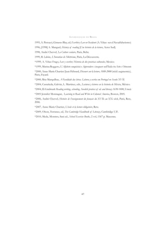 A L F A B E T I Z A Ç Ã O N O B R A S I L
67
1995, A. Petrucci, Gimeno Blay, ed, Escribir y Leer en Occidente (A. Viñao sur el Neoalfabetismo)
1996, [1998] A. Manguel, History of reading [Une histoire de la lecture, Actes Sud].
1998, André Chervel, La Culture scolaire, Paris, Belin.
1999, B. Lahire, L’Invention de l’illettrisme, Paris, La Découverte.
*1999, A. Viñao Frago, Leer y escribir, Historia de dos prácticas culturales, Mexico.
*1999, Marina Roggero, L’Alfabeto conquistat.o Apprendere e insegnare nell’Italia tra Sette e Ottocento
*2000, Anne-Marie Chartier/Jean Hébrard, Discours sur la lecture, 1880-2000 (rééd. augmentée),
Paris, Fayard.
*2000, Rita Marquilhas, A Faculdade das letras. Leitura y escrita em Portugal no Seculo XVII.
*2004, Castañeda, Galván, L. Martínez, eds., Lecturas y lectores en la historia de México, México.
*2004, D. Lindmark Reading writing, schooling, Swedish pratices of ed. and literacy 1650-1880, Umeå
*2005 Jennifer Monnagan, Learning to Read and Write in Colonial America, Boston, 2005.
*2006, André Chervel, Histoire de l’enseignement du français du XVIIe au XXe siècle, Paris, Retz,
2006.
*2007, Anne-Marie Chartier, L’école et la lecture obligatoire, Retz.
*2009, Olson, Torrance, ed, The Cambridge Handbook of Literacy, Cambridge U.P..
*2010, Meda, Montino, Sani ed., School Exercise Books, 2 vol, 1567 p. Macerata.
 