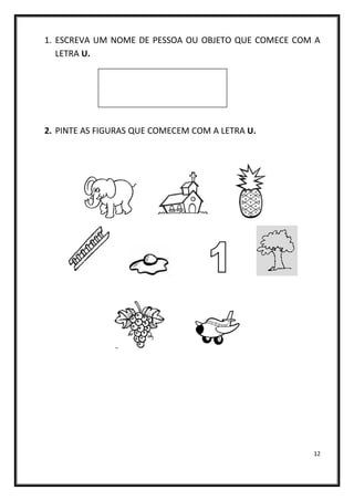 12
1. ESCREVA UM NOME DE PESSOA OU OBJETO QUE COMECE COM A
LETRA U.
2. PINTE AS FIGURAS QUE COMECEM COM A LETRA U.
 