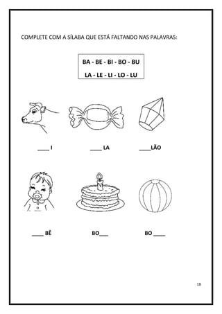 18
COMPLETE COM A SÍLABA QUE ESTÁ FALTANDO NAS PALAVRAS:
BA - BE - BI - BO - BU
LA - LE - LI - LO - LU
____ I ____ LA ____LÃO
____ BÊ BO___ BO ____
 