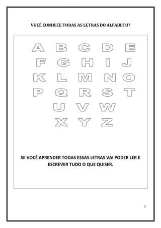 2
VOCÊ CONHECE TODAS AS LETRAS DO ALFABETO?
SE VOCÊ APRENDER TODAS ESSAS LETRAS VAI PODER LER E
ESCREVER TUDO O QUE QUISER.
 