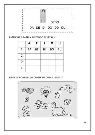 26
DEDO
DA –DE –DI –DO –DO - DU
PREENCHA A TABELA JUNTANDO AS LETRAS:
A E I O U
B BA BE BI BO BU
C
D
L
PINTE AS FIGURAS QUE COMEÇAM COM A LETRA D:
 