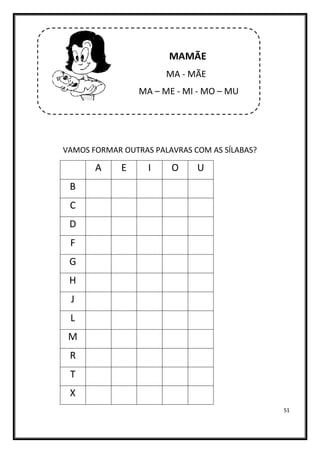 51
MAMÃE
MA - MÃE
MA – ME - MI - MO – MU
VAMOS FORMAR OUTRAS PALAVRAS COM AS SÍLABAS?
A E I O U
B
C
D
F
G
H
J
L
M
R
T
X
 