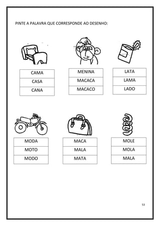 53
PINTE A PALAVRA QUE CORRESPONDE AO DESENHO:
MENINA
MACACA
MACACO
LATA
LAMA
LADO
CAMA
CASA
CANA
MACA
MALA
MATA
MODA
MOTO
MODO
MOLE
MOLA
MALA
 