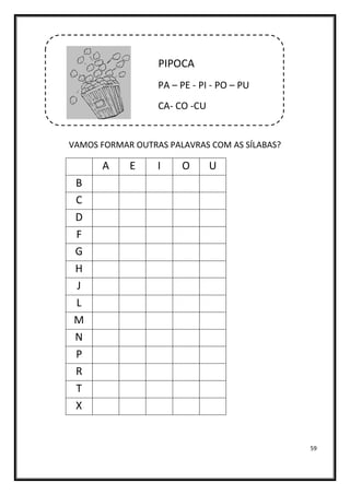 59
PIPOCA
PA – PE - PI - PO – PU
CA- CO -CU
VAMOS FORMAR OUTRAS PALAVRAS COM AS SÍLABAS?
A E I O U
B
C
D
F
G
H
J
L
M
N
P
R
T
X
 