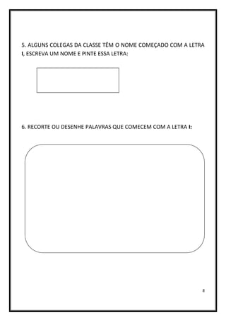 8
5. ALGUNS COLEGAS DA CLASSE TÊM O NOME COMEÇADO COM A LETRA
I, ESCREVA UM NOME E PINTE ESSA LETRA:
6. RECORTE OU DESENHE PALAVRAS QUE COMECEM COM A LETRA I:
 