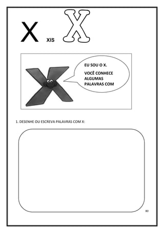 80
X XIS
1. DESENHE OU ESCREVA PALAVRAS COM X:
EU SOU O X.
VOCÊ CONHECE
ALGUMAS
PALAVRAS COM
X?
 