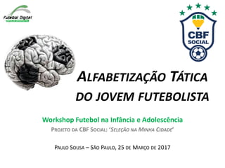 ALFABETIZAÇÃO TÁTICA
DO JOVEM FUTEBOLISTA
Workshop Futebol na Infância e Adolescência
PROJETO DA CBF SOCIAL: ‘SELEÇÃO NA MINHA CIDADE’
PAULO SOUSA – SÃO PAULO, 25 DE MARÇO DE 2017
 