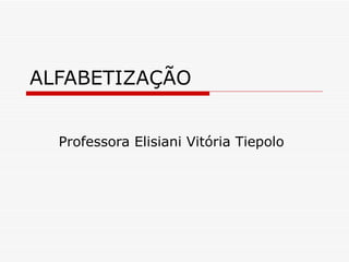 ALFABETIZAÇÃO Professora Elisiani Vitória Tiepolo 