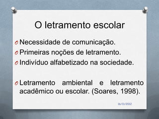 O letramento escolar
O Necessidade de comunicação.
O Primeiras noções de letramento.
O Indivíduo alfabetizado na sociedade.


O Letramento ambiental e letramento
 acadêmico ou escolar. (Soares, 1998).
                                16/11/2012
 