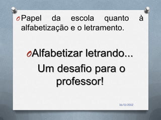 O Papel   da escola quanto              à
 alfabetização e o letramento.


  OAlfabetizar letrando...
     Um desafio para o
        professor!
                           16/11/2012
 