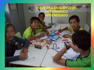 O QUE ERA DESCARTÁVEL SE TORNANDO APRENDIZADO 