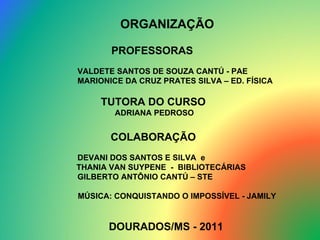 ORGANIZAÇÃO PROFESSORAS   VALDETE SANTOS DE SOUZA CANTÚ - PAE MARIONICE DA CRUZ PRATES SILVA – ED. FÍSICA TUTORA DO CURSO ADRIANA PEDROSO COLABORAÇÃO  DEVANI DOS SANTOS E SILVA  e THANIA VAN SUYPENE  -  BIBLIOTECÁRIAS GILBERTO ANTÔNIO CANTÚ – STE MÚSICA: CONQUISTANDO O IMPOSSÍVEL - JAMILY  DOURADOS/MS - 2011 