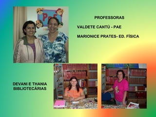 PROFESSORAS  VALDETE CANTÚ - PAE MARIONICE PRATES- ED. FÍSICA  DEVANI E THANIA BIBLIOTECÁRIAS 