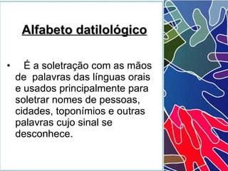 É a soletração com as mãos de  palavras das línguas orais e usados principalmente para soletrar nomes de pessoas, cidades, toponímios e outras palavras cujo sinal se desconhece. Alfabeto datilológico 