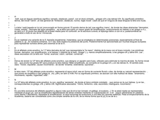 H   heth , que en leguas semíticas significa ‘cerrado, obstáculo, pared’, con el obvio símbolo  . griegas η/H y las latinas h/H. Su significado simbólico deriva, del inicial “cierre”, al más general de “limitación, obstáculo, norma, regla moral”. Claro es que en ninguna de esas lenguas la letra era muda.   I La letra I está basada en la  iod , pronunciado en forma gutural. El sonido deriva de  iad , que significa ‘mano’, de donde las ideas abstractas “demostrar, contar, exhibir”. Derivada del signo jeroglífico  , es la letra que sufrió un mayor grado de simplificación, evolucionando en hebreo a  י , en griego a ι/I y en latín a i/I. El punto fue añadido en la edad media para no confundir, en la escritura cursiva, el diptongo latino  ui  con el  iu ; posteriormente se generalizó a todo el uso de la i minúscula.   J Es en realidad una variante de la i/I, llamada inicialmente i holandesa, que se empleaba en determinadas posiciones, especialmente al final de palabra (v. gr., en números romanos, 13 = xiij). Esto explica la presencia del punto. Posteriormente fue aprovechada por muchas lenguas europeas para representar sonidos afines pero distintos al de la i/I.   K En el alfabeto proto-sinaítico, la 11ª letra derivaba de  kaf , que representaba la “la mano”, distinta de la mano con el brazo incluido. Las primitivas formas  derivaron, por simplificación, a la hebrea  כ   (distinta de la  beth ,  ב , ‘hogar’), y, menos simplificadamente, a las griegas κ/K y latina k/K. Las ideas asociadas con la letra son “tomar, acariciar, cubrir, cambiar, comerciar”.   L Deriva de  lamed , la 12ª letra del alfabeto proto-sinaítico, que designa un aguijón para buey, utilizado para estimular la marcha de éste. Su forma inicial era  , que pronto fue girada 90º para producir la letra hebrea  ל . Más simplificado, se convierte en la griega λ/Λ, y en las latinas l/L. El sentido está claro: “mover, espolerar, causar movimiento”, de donde “enseñar, extenderse, oponerse”.   M la letra  mem , 13ª del alfabeto proto-sinaítico, representa el agua móvil, sea en forma de corriente fluvial u olas, de donde su natural representación:  , que pronto se simplifica a  ם , en griego la  mu , μ/M y en latín a m/M. Por su significado primitivo, se asocian con ella multitud de ideas: “dinamismo, movimiento, rapidez, fugacidad, vida”.   N La 14ª letra del alfabeto proto-sinaítico, la  nun , significa ‘serpiente’, de donde el típico símbolo ondulado  , que vemos en la  nun  hebrea,  ן , y en las correspondientes  nu  griega, ν/N, y latina n/N. Significados asociados: “íntimo, femenino, vida, escondido, madriguera, movimiento”.   Ñ Es una letra exclusiva del alfabeto español (y alguno más que de él la han tomado: el gallego, el euskera...). En la edad media se representaba mediante el grupo  gn , que se simplificaba representando las letras omitidas mediante un suprarrayado en  o en   (sigue utilizándose en palabras como  Barña  = Barcelona). Adoptada la simplificación, la raya horizontal se evolucionó a una tilde por razones estéticas. Pese al empecinamiento de la Academia, debería ser considerada como una simple variante de la n/N, de la misma forma que la ç/Ç lo es de la c.   