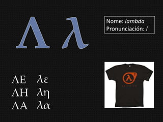 Nome: lambda
        Pronunciación: l




ΛΕ λε
ΛΗ λη
ΛΑ λα
 