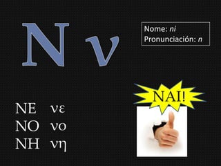 Nome: ni
        Pronunciación: n




          ΝΑΙ!
ΝΕ νε
ΝΟ νο
ΝΗ νη
 
