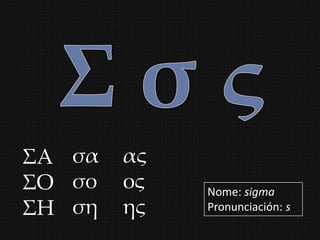 ΢Α σα   ας
΢Ο σο   ος   Nome: sigma
΢Η ση   ης   Pronunciación: s
 