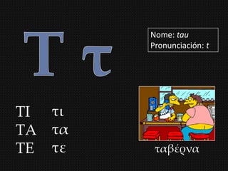 Nome: tau
        Pronunciación: t




ΣΙ τι
ΣΑ τα
ΣΕ τε    ταβέρνα
 