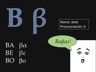 Nome: beta
         Pronunciación: b



        Βαβαι!
BA βα
ΒΕ βε
BO βο
 