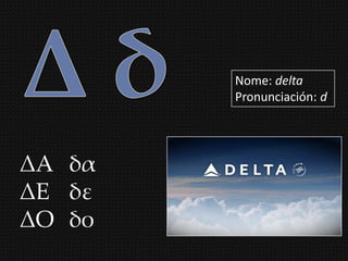 Nome: delta
        Pronunciación: d




ΔΑ δα
ΔΕ δε
ΔΟ δο
 