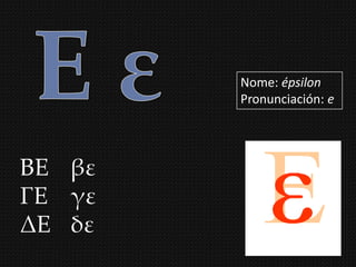 Nome: épsilon
        Pronunciación: e




ΒΕ βε
ΓΕ γε
ΔΕ δε
 