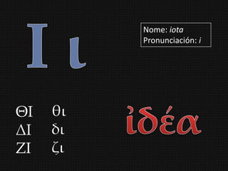 Nome: iota
          Pronunciación: i




ΘΙ   θι
ΔΙ   δι
ΖΙ   ζι
 