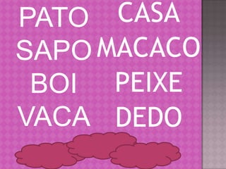 PATO  CASA
SAPO MACACO
 BOI PEIXE
VACA DEDO
 