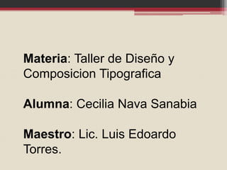 Materia: Taller de Diseño y
Composicion Tipografica
Alumna: Cecilia Nava Sanabia
Maestro: Lic. Luis Edoardo
Torres.
 