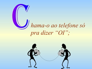 hama-o ao telefone só
pra dizer “OI”;

 
