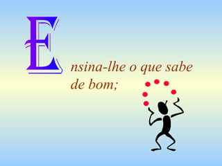 nsina-lhe o que sabe
de bom;

 