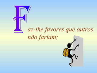 az-lhe favores que outros
não fariam;

 