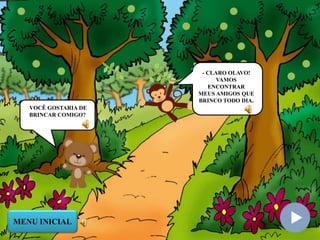 VOCÊ GOSTARIA DE
BRINCAR COMIGO?
- CLARO OLAVO!
VAMOS
ENCONTRAR
MEUS AMIGOS QUE
BRINCO TODO DIA.
MENU INICIAL
 
