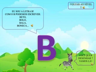 EU SOU A LETRA B!
COM O B PODEMOS ESCREVER:
BETO,
BOLO,
BALA,
BONECA...
VOCÊ QUER
DESENHAR ?
VAMOS LÁ!
 