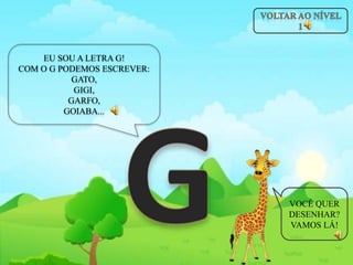 EU SOU A LETRA G!
COM O G PODEMOS ESCREVER:
GATO,
GIGI,
GARFO,
GOIABA...
VOCÊ QUER
DESENHAR?
VAMOS LÁ!
 